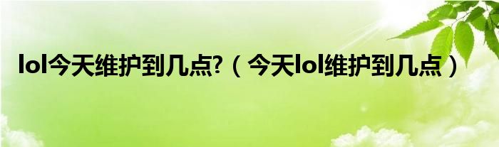 lol今天维护到几点?(今天lol维护到几点)
