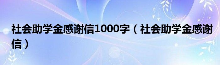 社会助学金感谢信1000字(社会助学金感谢信)