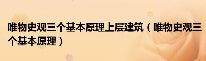 唯物史观三个基本原理上层建筑(唯物史观三个基本原理)