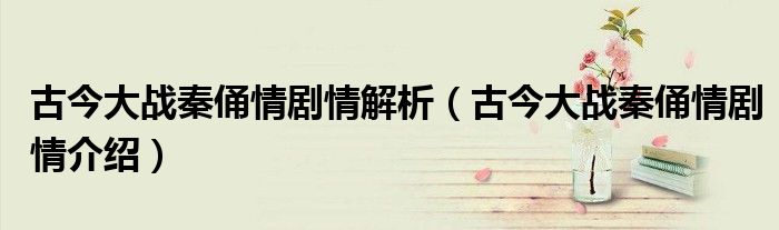 古今大战秦俑情剧情解析（古今大战秦俑情剧情介绍）