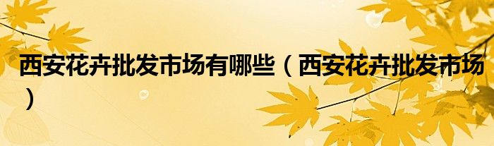 西安花卉批发市场有哪些(西安花卉批发市场)