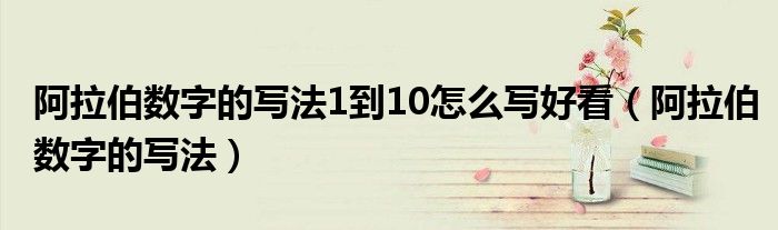 阿拉伯数字的写法1到10怎么写好看(阿拉伯数字的写法)