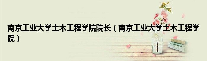 南京工业大学土木工程学院院长(南京工业大学土木工程学院)