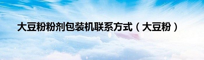 大豆粉粉剂包装机联系方式(大豆粉)