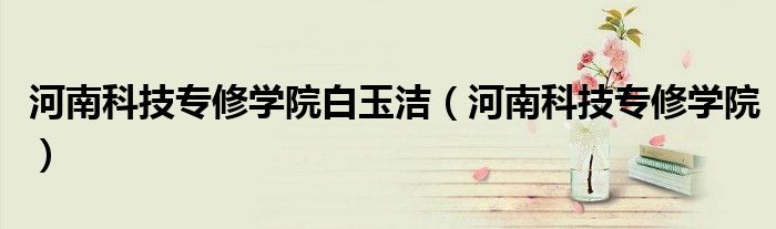 河南科技专修学院白玉洁(河南科技专修学院)