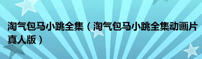 淘气包马小跳全集(淘气包马小跳全集动画片真人版)
