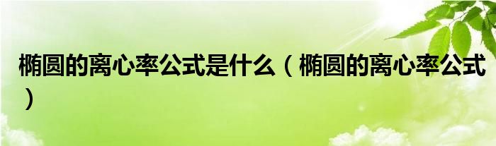 椭圆的离心率公式是什么(椭圆的离心率公式)