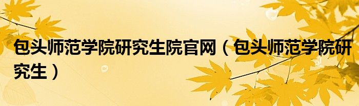 包头师范学院研究生院官网(包头师范学院研究生)