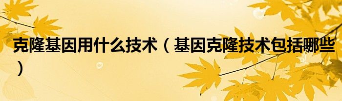 克隆基因用什么技术(基因克隆技术包括哪些)