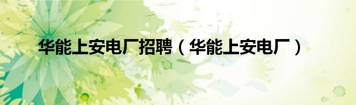 华能上安电厂招聘(华能上安电厂)