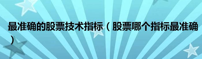 最准确的股票技术指标(股票哪个指标最准确)