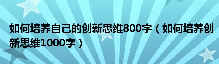 如何培养自己的创新思维800字(如何培养创新思维1000字)