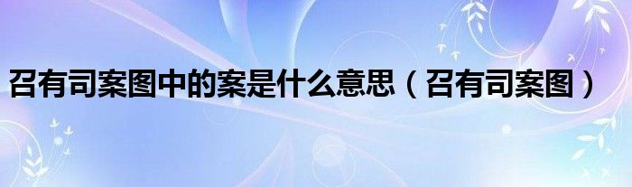 召有司案图中的案是什么意思(召有司案图)