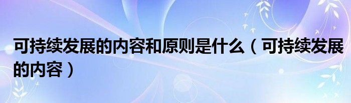 可持续发展的内容和原则是什么(可持续发展的内容)