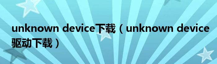 unknown device下载(unknown device驱动下载)
