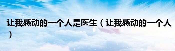 让我感动的一个人是医生(让我感动的一个人)