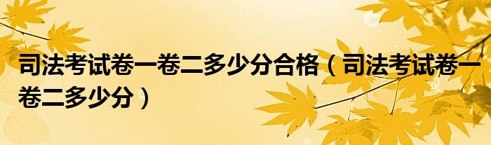 司法考试卷一卷二多少分合格(司法考试卷一卷二多少分)