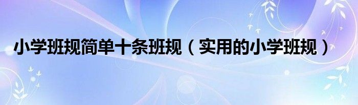 小学班规简单十条班规(实用的小学班规)