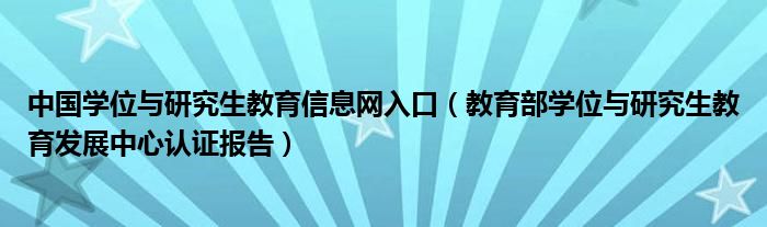 中国学位与研究生教育信息网入口(教育部学位与研究生教育发展中心认证报告)