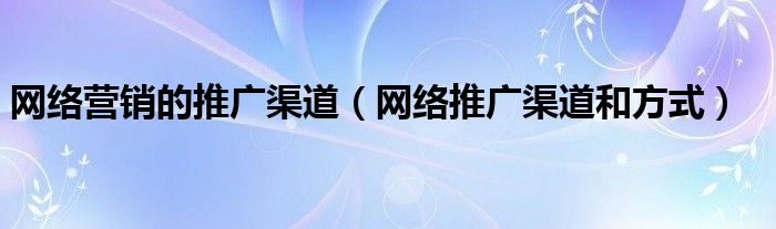 网络营销的推广渠道(网络推广渠道和方式)