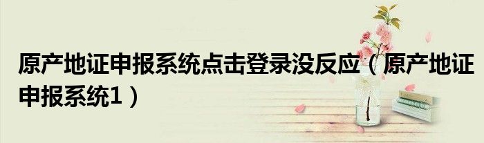 原产地证申报系统点击登录没反应(原产地证申报系统1)
