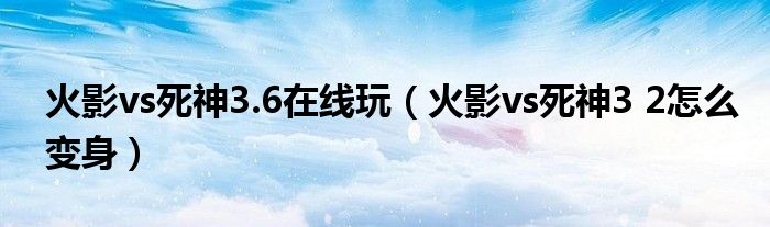 火影vs死神3.6在线玩(火影vs死神3 2怎么变身)
