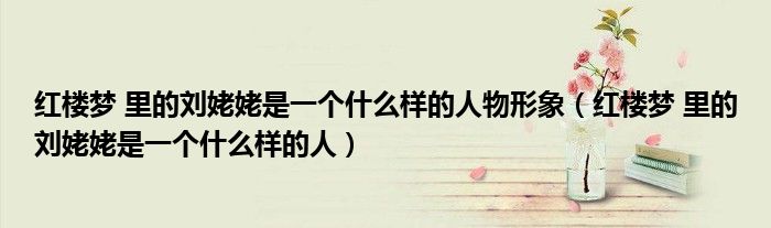 红楼梦 里的刘姥姥是一个什么样的人物形象(红楼梦 里的刘姥姥是一个什么样的人)
