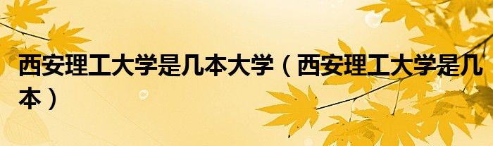 西安理工大学是几本大学(西安理工大学是几本)