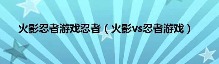 火影忍者游戏忍者(火影vs忍者游戏)