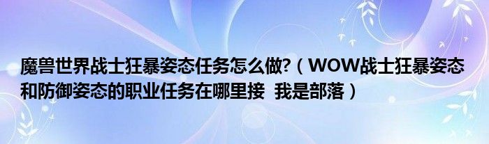 魔兽世界战士狂暴姿态任务怎么做?(WOW战士狂暴姿态 和防御姿态的职业任务在哪里接 我是部落)