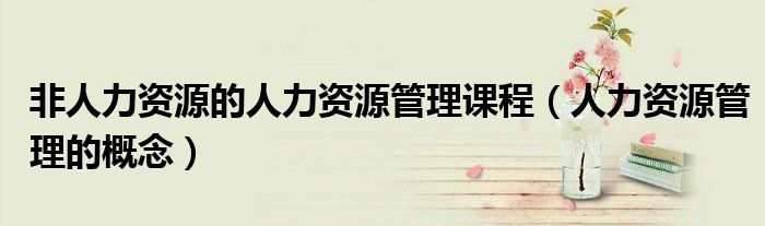 非人力资源的人力资源管理课程(人力资源管理的概念)
