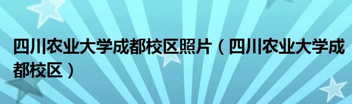 四川农业大学成都校区照片(四川农业大学成都校区)
