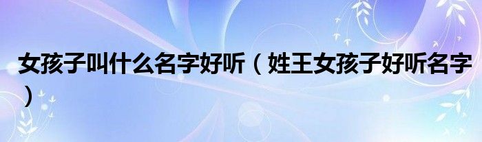 女孩子叫什么名字好听(姓王女孩子好听名字)
