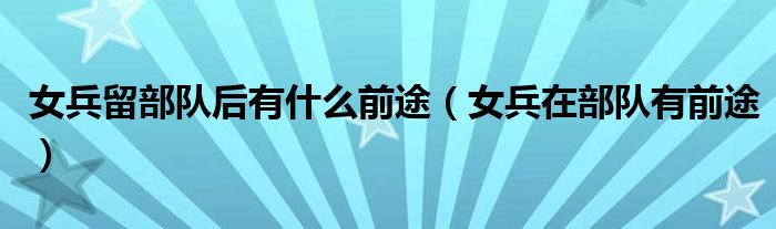 女兵留部队后有什么前途(女兵在部队有前途)