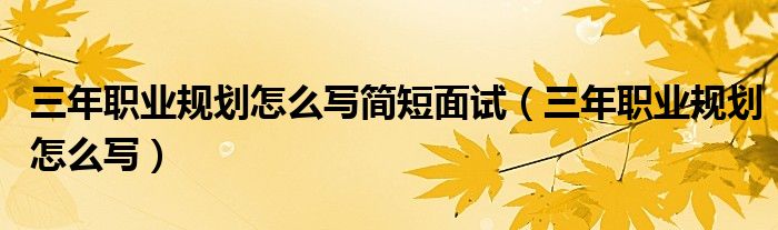 三年职业规划怎么写简短面试(三年职业规划怎么写)