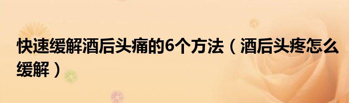 快速缓解酒后头痛的6个方法(酒后头疼怎么缓解)