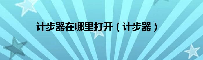 计步器在哪里打开(计步器)