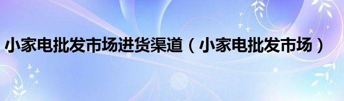 小家电批发市场进货渠道(小家电批发市场)