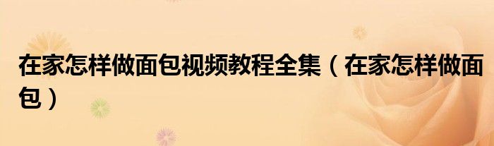 在家怎样做面包视频教程全集(在家怎样做面包)