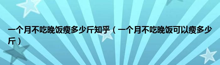 一个月不吃晚饭瘦多少斤知乎(一个月不吃晚饭可以瘦多少斤)