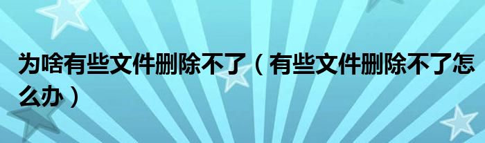 为啥有些文件删除不了(有些文件删除不了怎么办)