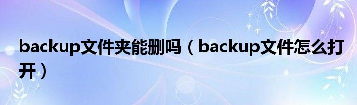 backup文件夹能删吗(backup文件怎么打开)
