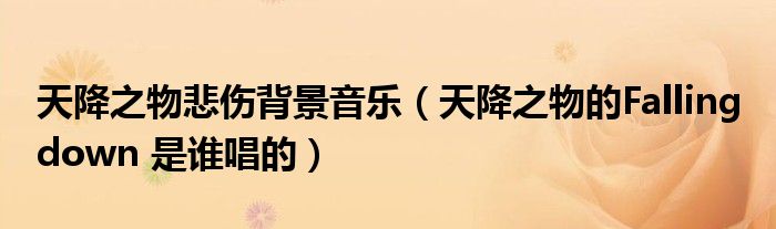 天降之物悲伤背景音乐(天降之物的Falling down 是谁唱的)