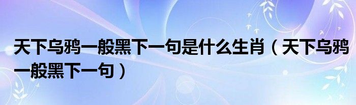天下乌鸦一般黑下一句是什么生肖(天下乌鸦一般黑下一句)