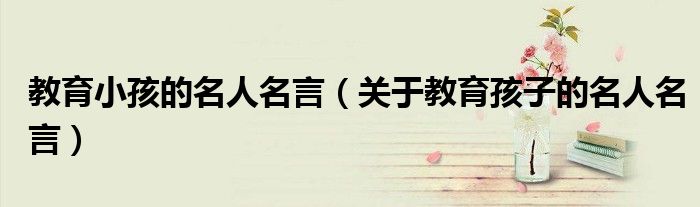 教育小孩的名人名言(关于教育孩子的名人名言)