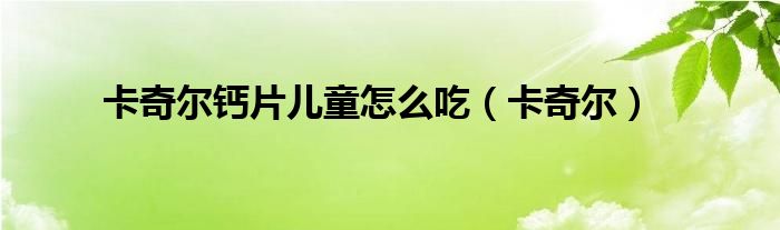 卡奇尔钙片儿童怎么吃(卡奇尔)