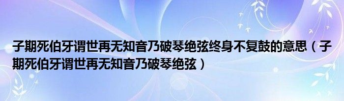 子期死伯牙谓世再无知音乃破琴绝弦终身不复鼓的意思(子期死伯牙谓世再无知音乃破琴绝弦)