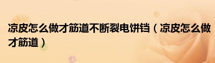 凉皮怎么做才筋道不断裂电饼铛(凉皮怎么做才筋道)