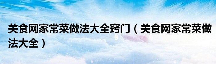 美食网家常菜做法大全窍门(美食网家常菜做法大全)