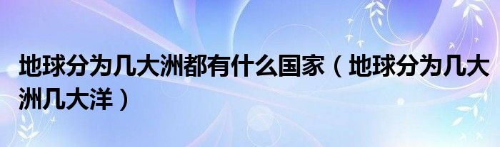 地球分为几大洲都有什么国家(地球分为几大洲几大洋)